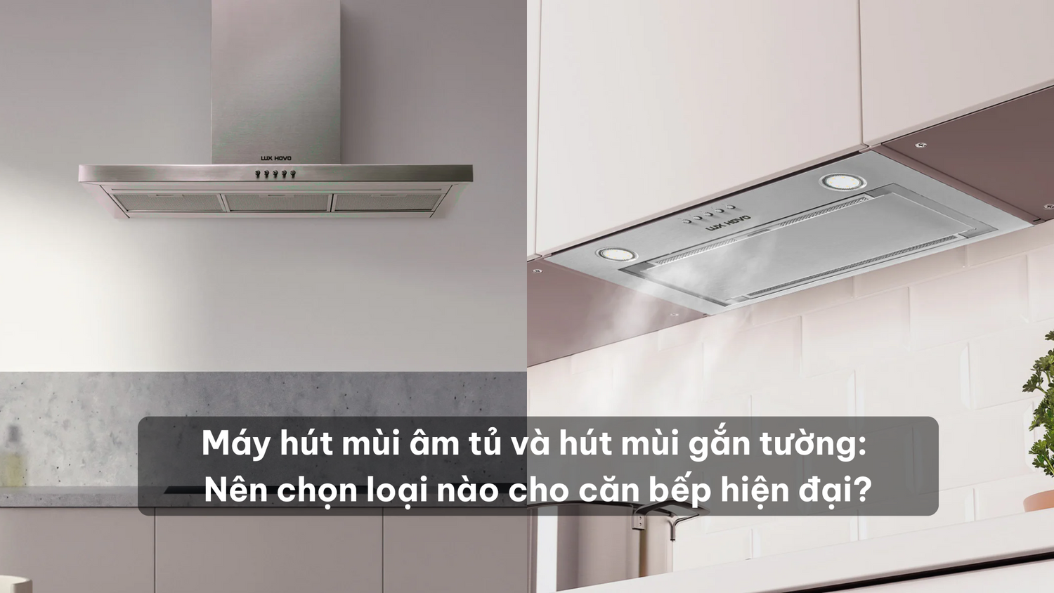Máy hút mùi âm tủ và hút mùi gắn tường: Nên chọn loại nào cho căn bếp hiện đại?